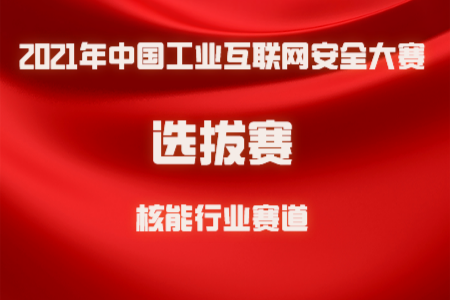 【核能赛道选拔赛】关于举办2021年中国工业互联网安全大赛核能赛道选拔赛的通知